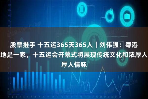 股票推手 十五运365天365人｜刘伟强：粤港澳三地是一家，十五运会开幕式将展现传统文化和浓厚人情味