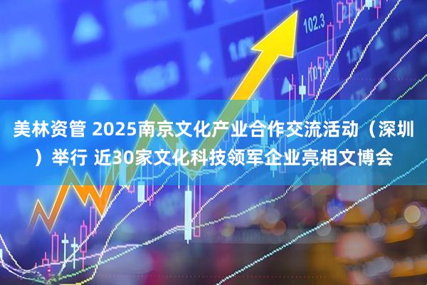 美林资管 2025南京文化产业合作交流活动（深圳）举行 近30家文化科技领军企业亮相文博会