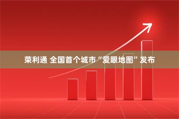 荣利通 全国首个城市“爱眼地图”发布