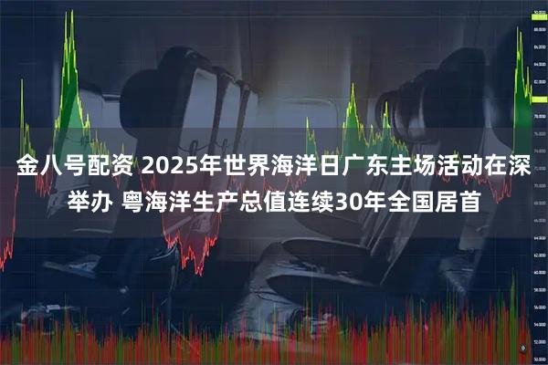 金八号配资 2025年世界海洋日广东主场活动在深举办 粤海洋生产总值连续30年全国居首