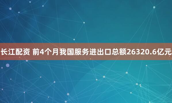 长江配资 前4个月我国服务进出口总额26320.6亿元