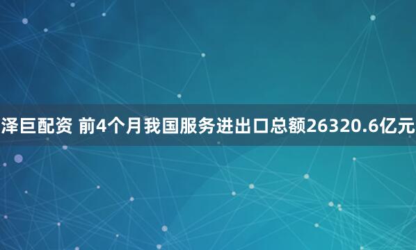 泽巨配资 前4个月我国服务进出口总额26320.6亿元