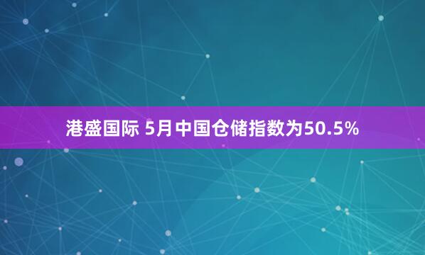 港盛国际 5月中国仓储指数为50.5%