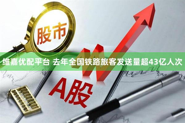 维嘉优配平台 去年全国铁路旅客发送量超43亿人次