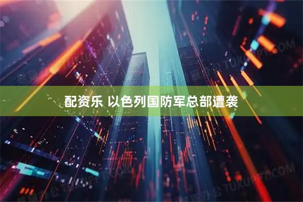 配资乐 以色列国防军总部遭袭