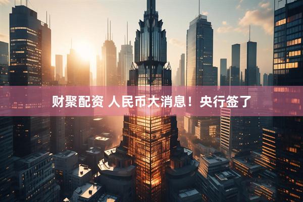 财聚配资 人民币大消息！央行签了