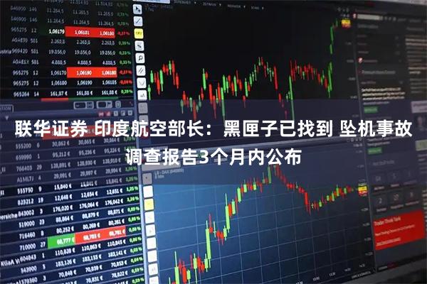 联华证券 印度航空部长：黑匣子已找到 坠机事故调查报告3个月内公布