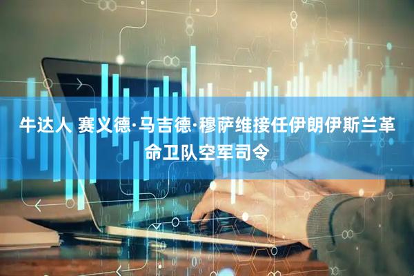 牛达人 赛义德·马吉德·穆萨维接任伊朗伊斯兰革命卫队空军司令