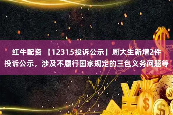红牛配资 【12315投诉公示】周大生新增2件投诉公示，涉及不履行国家规定的三包义务问题等