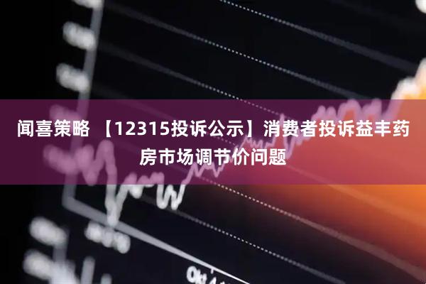 闻喜策略 【12315投诉公示】消费者投诉益丰药房市场调节价问题