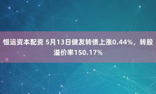 恒运资本配资 5月13日健友转债上涨0.44%，转股溢价率150.17%