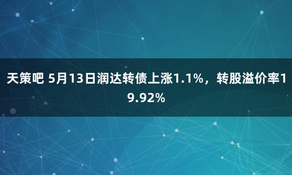 天策吧 5月13日润达转债上涨1.1%，转股溢价率19.92%