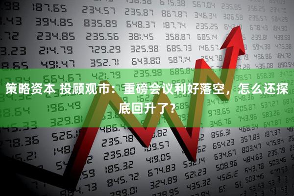 策略资本 投顾观市：重磅会议利好落空，怎么还探底回升了？
