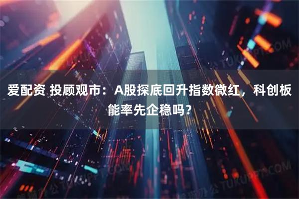 爱配资 投顾观市：A股探底回升指数微红，科创板能率先企稳吗？