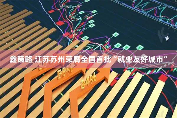 鑫策略 江苏苏州荣膺全国首批“就业友好城市”