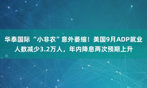 华泰国际 “小非农”意外萎缩！美国9月ADP就业人数减少3.2万人，年内降息两次预期上升