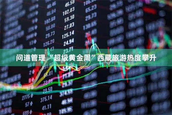 问道管理 “超级黄金周”西藏旅游热度攀升