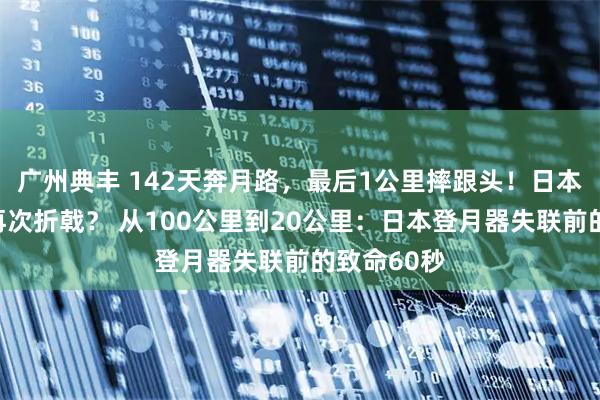 广州典丰 142天奔月路，最后1公里摔跟头！日本登月为何再次折戟？ 从100公里到20公里：日本登月器失联前的致命60秒