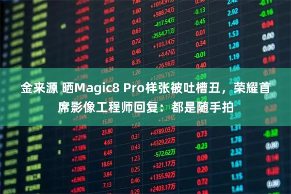 金来源 晒Magic8 Pro样张被吐槽丑，荣耀首席影像工程师回复：都是随手拍