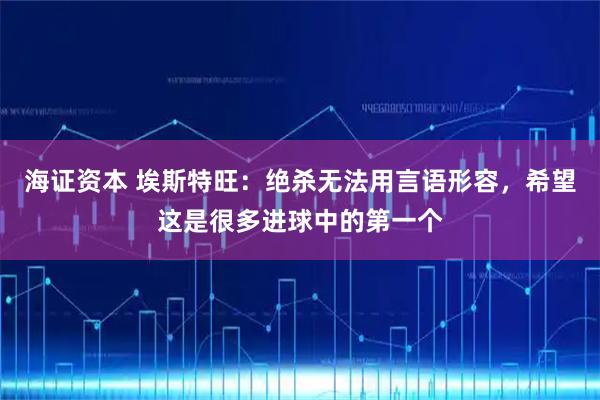 海证资本 埃斯特旺：绝杀无法用言语形容，希望这是很多进球中的第一个