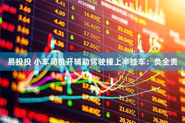 易投投 小车司机开辅助驾驶撞上半挂车：负全责