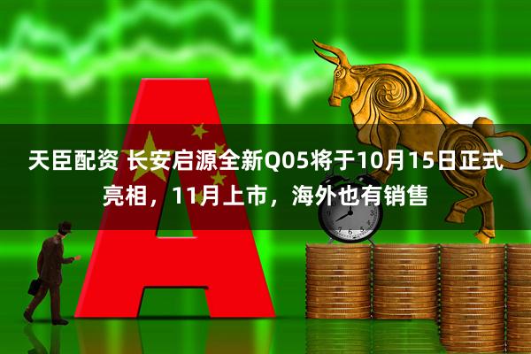 天臣配资 长安启源全新Q05将于10月15日正式亮相，11月上市，海外也有销售
