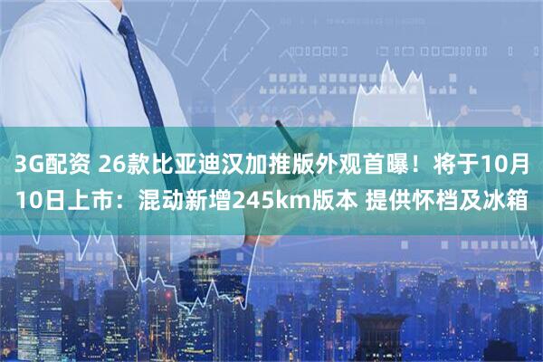 3G配资 26款比亚迪汉加推版外观首曝！将于10月10日上市：混动新增245km版本 提供怀档及冰箱