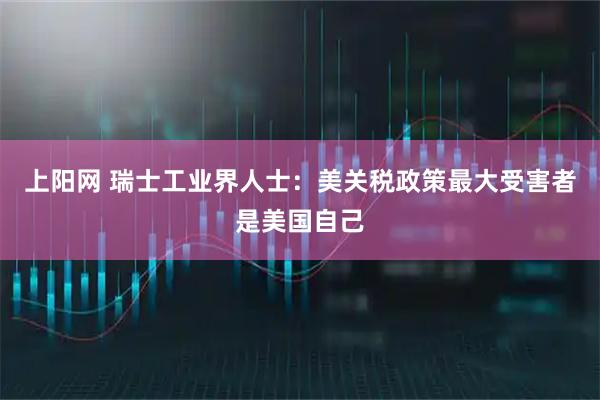 上阳网 瑞士工业界人士：美关税政策最大受害者是美国自己