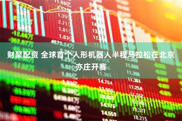 财聚配资 全球首个人形机器人半程马拉松在北京亦庄开赛