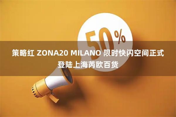 策略红 ZONA20 MILANO 限时快闪空间正式登陆上海芮欧百货
