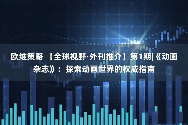 欧维策略 【全球视野·外刊推介】第1期|《动画杂志》：探索动画世界的权威指南