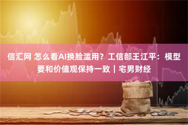 信汇网 怎么看AI换脸滥用？工信部王江平：模型要和价值观保持一致｜宅男财经