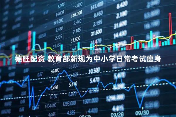 德旺配资 教育部新规为中小学日常考试瘦身