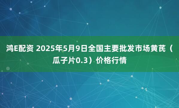 鸿E配资 2025年5月9日全国主要批发市场黄芪（瓜子片0.3）价格行情