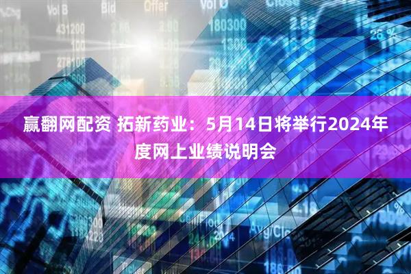 赢翻网配资 拓新药业：5月14日将举行2024年度网上业绩说明会