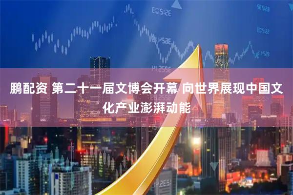 鹏配资 第二十一届文博会开幕 向世界展现中国文化产业澎湃动能