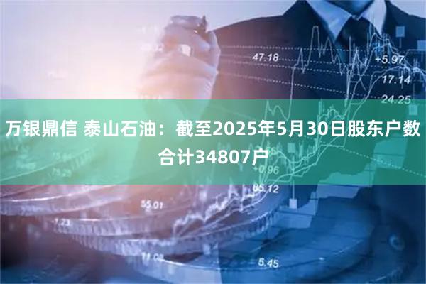 万银鼎信 泰山石油：截至2025年5月30日股东户数合计34807户