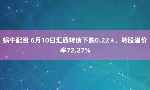 蜗牛配资 6月10日汇通转债下跌0.22%，转股溢价率72.27%