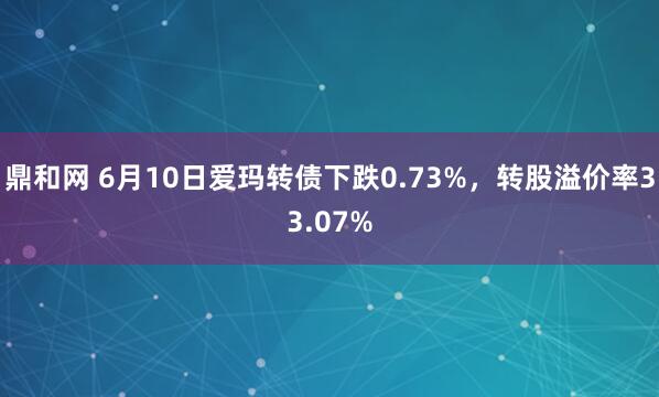 鼎和网 6月10日爱玛转债下跌0.73%，转股溢价率33.07%