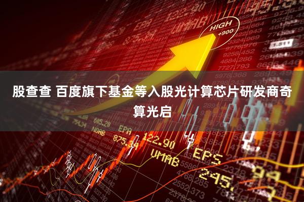 股查查 百度旗下基金等入股光计算芯片研发商奇算光启
