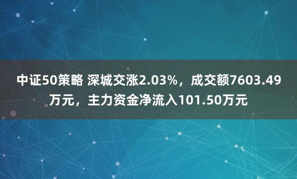 中证50策略 深城交涨2.03%，成交额7603.49万元，主力资金净流入101.50万元