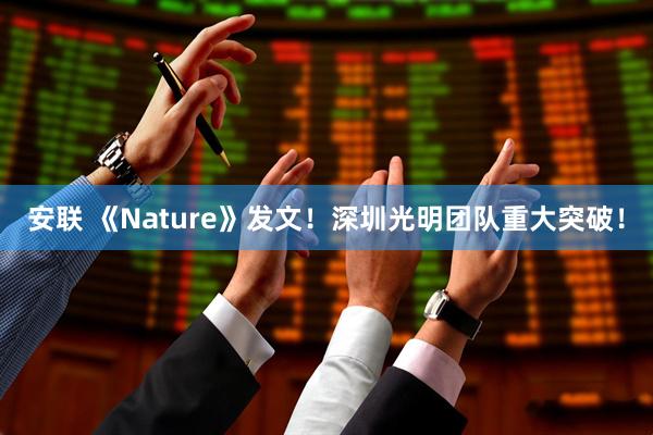 安联 《Nature》发文！深圳光明团队重大突破！