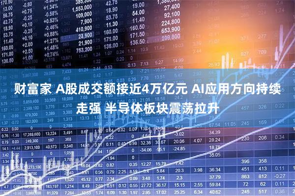 财富家 A股成交额接近4万亿元 AI应用方向持续走强 半导体板块震荡拉升