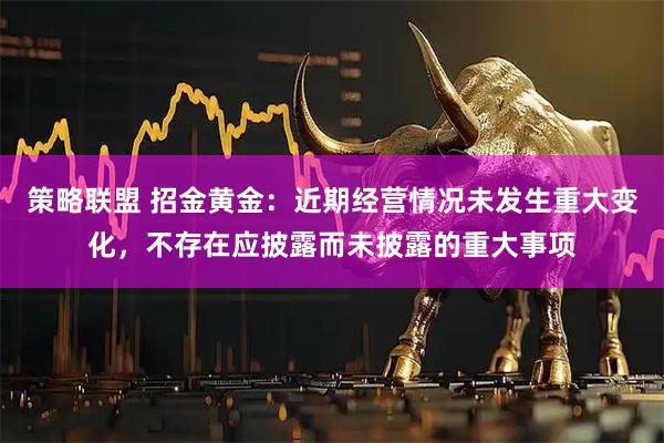 策略联盟 招金黄金：近期经营情况未发生重大变化，不存在应披露而未披露的重大事项