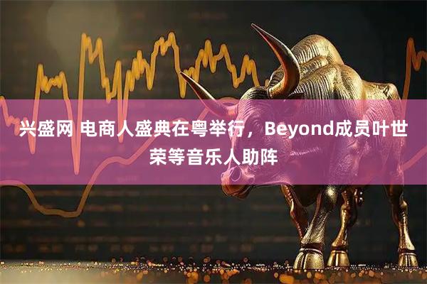 兴盛网 电商人盛典在粤举行，Beyond成员叶世荣等音乐人助阵