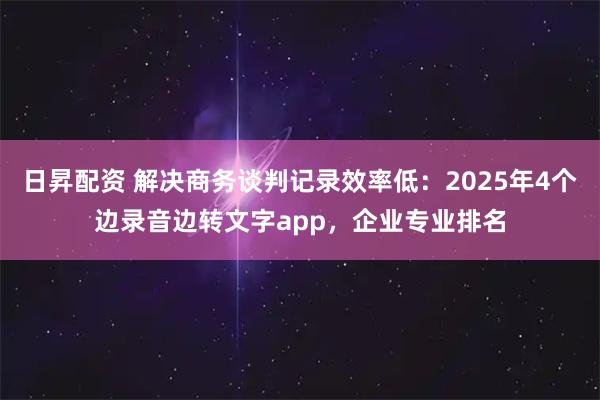 日昇配资 解决商务谈判记录效率低：2025年4个边录音边转文字app，企业专业排名