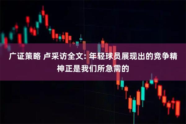 广证策略 卢采访全文: 年轻球员展现出的竞争精神正是我们所急需的