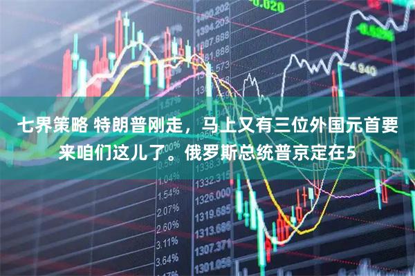 七界策略 特朗普刚走，马上又有三位外国元首要来咱们这儿了。俄罗斯总统普京定在5
