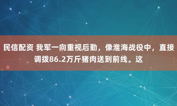 民信配资 我军一向重视后勤，像淮海战役中，直接调拨86.2万斤猪肉送到前线。这