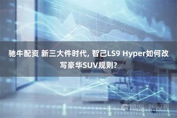 驰牛配资 新三大件时代, 智己LS9 Hyper如何改写豪华SUV规则?
